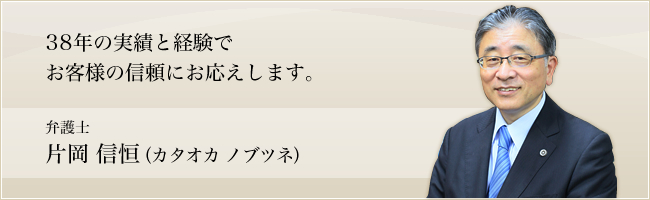 多くの事件を手がけ、様々な当事者と関わった経験をもとに、ご依頼者様を法律面だけでなく、精神面からも支えるよう努めます。弁護士 片岡 信恒