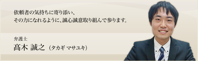 依頼者の気持ちに寄り添い、その力になれるように、誠心誠意取り組んで参ります。弁護士　髙木誠之